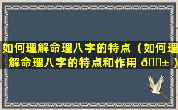 如何理解命理八字的特点（如何理解命理八字的特点和作用 🐱 ）